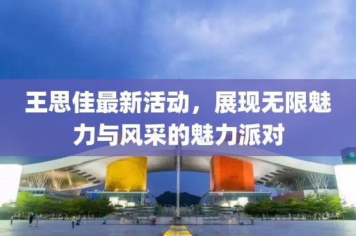 王思佳最新活动，展现无限魅力与风采的魅力派对
