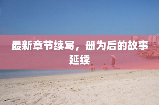 最新章节续写，册为后的故事延续
