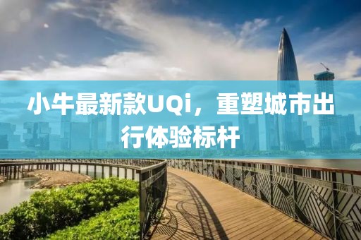 小牛最新款UQi，重塑城市出行体验标杆