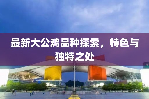 最新大公鸡品种探索，特色与独特之处