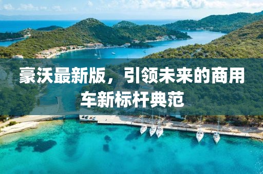 豪沃最新版，引领未来的商用车新标杆典范