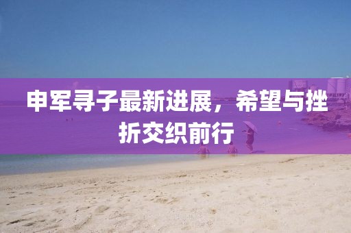 申军寻子最新进展，希望与挫折交织前行