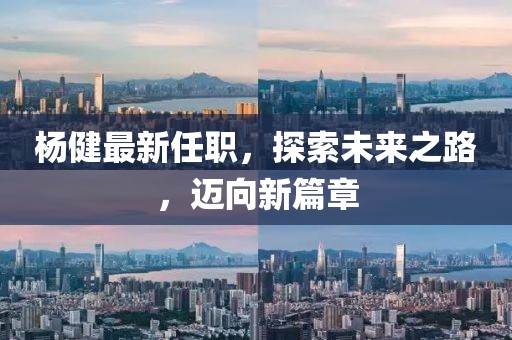 杨健最新任职，探索未来之路，迈向新篇章