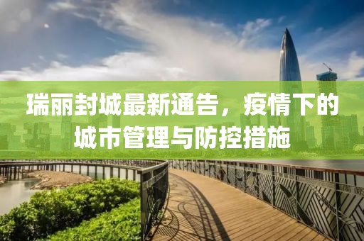 瑞丽封城最新通告，疫情下的城市管理与防控措施
