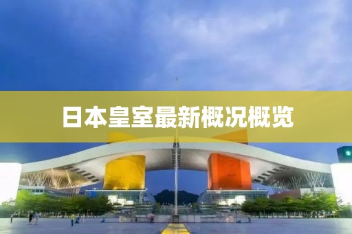 日本皇室最新概况概览
