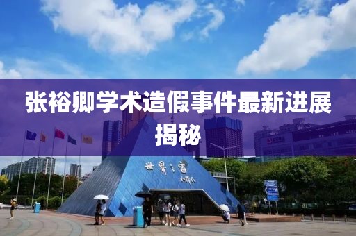 张裕卿学术造假事件最新进展揭秘