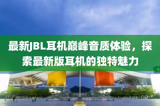 最新JBL耳机巅峰音质体验，探索最新版耳机的独特魅力