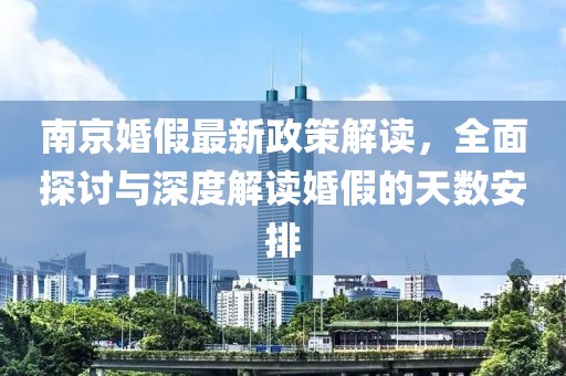 南京婚假最新政策解读，全面探讨与深度解读婚假的天数安排
