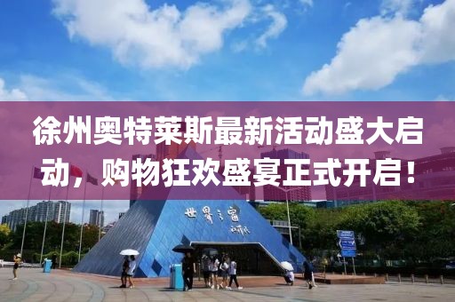 徐州奥特莱斯最新活动盛大启动，购物狂欢盛宴正式开启！
