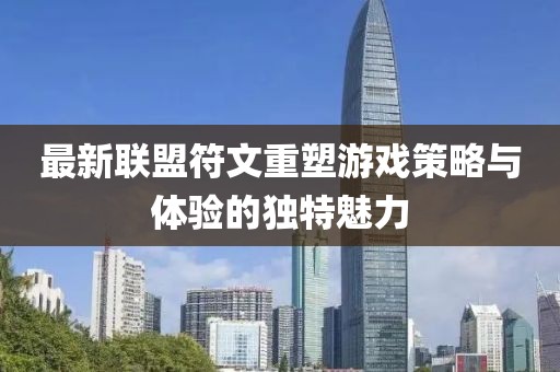 最新联盟符文重塑游戏策略与体验的独特魅力