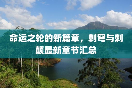 命运之轮的新篇章，刺穹与刺颠最新章节汇总
