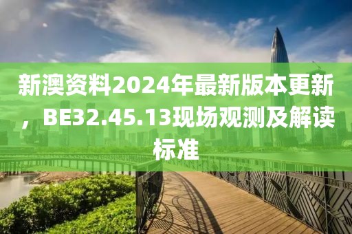 新澳资料2024年最新版本更新，BE32.45.13现场观测及解读标准