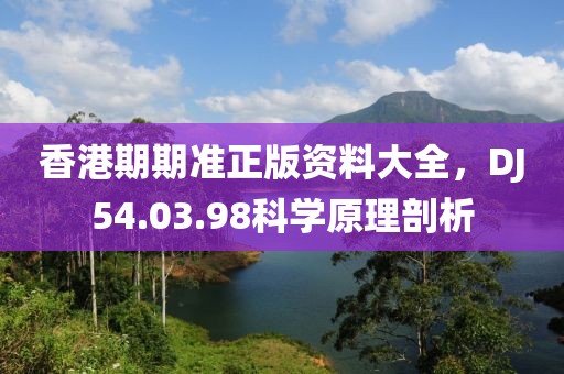 香港期期准正版资料大全，DJ54.03.98科学原理剖析