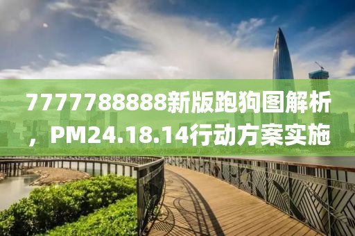 7777788888新版跑狗图解析，PM24.18.14行动方案实施