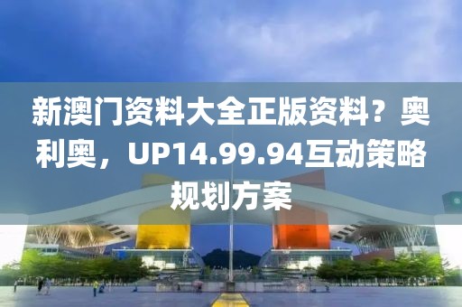 新澳门资料大全正版资料？奥利奥，UP14.99.94互动策略规划方案