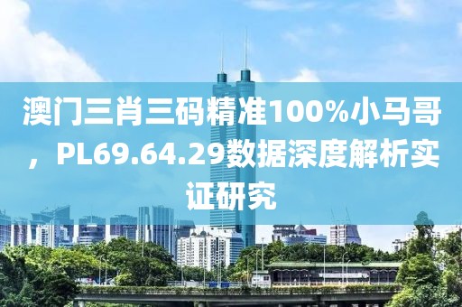 澳门三肖三码精准100%小马哥，PL69.64.29数据深度解析实证研究