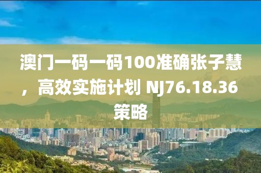 澳门一码一码100准确张子慧，高效实施计划 NJ76.18.36 策略
