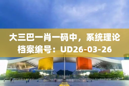 大三巴一肖一码中，系统理论档案编号：UD26-03-26