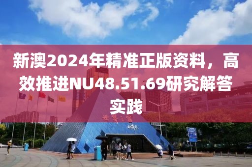 新澳2024年精准正版资料，高效推进NU48.51.69研究解答实践