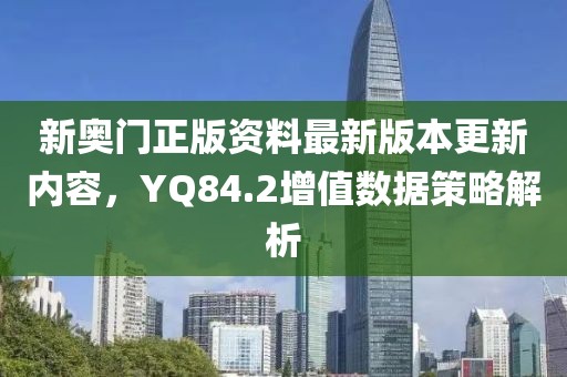 新奥门正版资料最新版本更新内容，YQ84.2增值数据策略解析