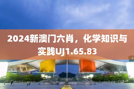 2024新澳门六肖，化学知识与实践UJ1.65.83