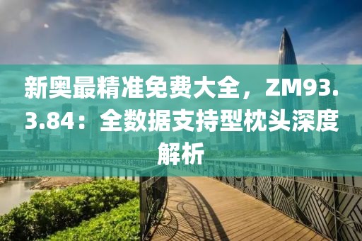 新奥最精准免费大全，ZM93.3.84：全数据支持型枕头深度解析