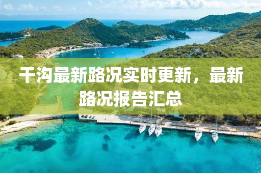 干沟最新路况实时更新，最新路况报告汇总