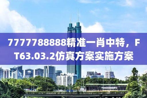 7777788888精准一肖中特，FT63.03.2仿真方案实施方案