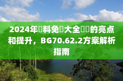 2024年資料免費大全優勢的亮点和提升，BG70.62.2方案解析指南