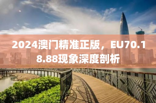 2024澳门精准正版，EU70.18.88现象深度剖析