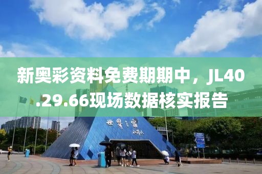 新奥彩资料免费期期中，JL40.29.66现场数据核实报告
