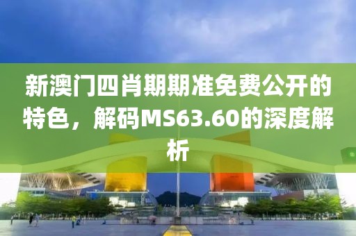 新澳门四肖期期准免费公开的特色，解码MS63.60的深度解析