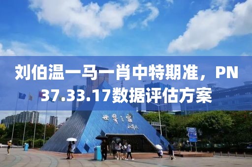 刘伯温一马一肖中特期准，PN37.33.17数据评估方案