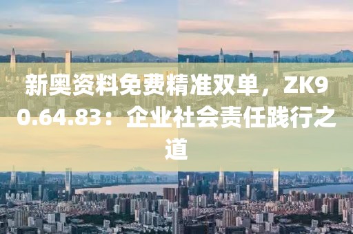 新奥资料免费精准双单，ZK90.64.83：企业社会责任践行之道