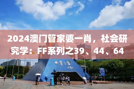 2024澳门管家婆一肖，社会研究学：FF系列之39、44、64
