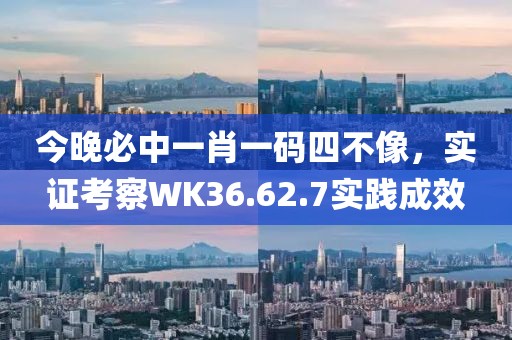 今晚必中一肖一码四不像，实证考察WK36.62.7实践成效