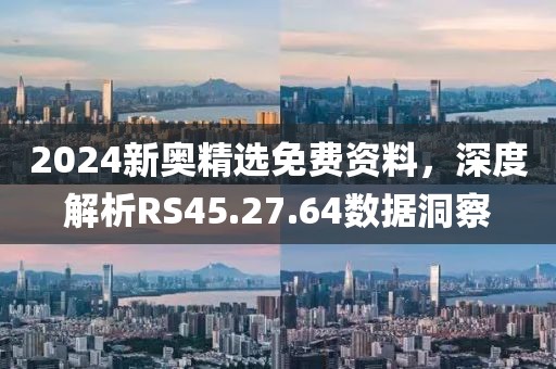 2024新奥精选免费资料，深度解析RS45.27.64数据洞察
