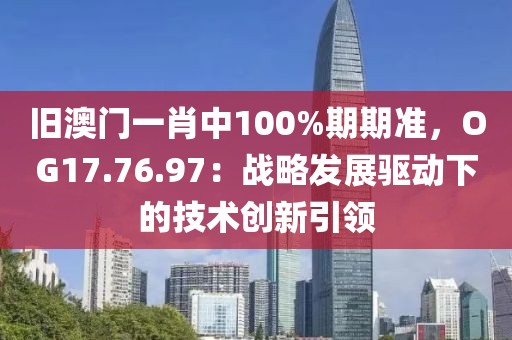 旧澳门一肖中100%期期准，OG17.76.97：战略发展驱动下的技术创新引领