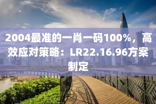 2004最准的一肖一码100%，高效应对策略：LR22.16.96方案制定