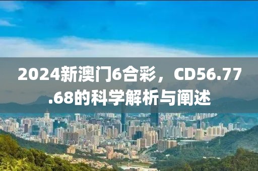 2024新澳门6合彩，CD56.77.68的科学解析与阐述