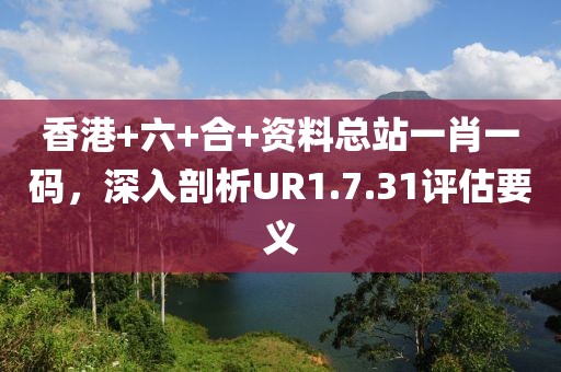 香港+六+合+资料总站一肖一码，深入剖析UR1.7.31评估要义