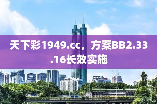 天下彩1949.cc，方案BB2.33.16长效实施