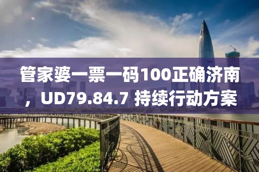 管家婆一票一码100正确济南，UD79.84.7 持续行动方案