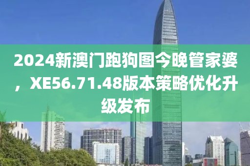 2024新澳门跑狗图今晚管家婆，XE56.71.48版本策略优化升级发布