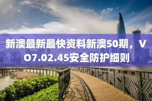 新澳最新最快资料新澳50期，VO7.02.45安全防护细则
