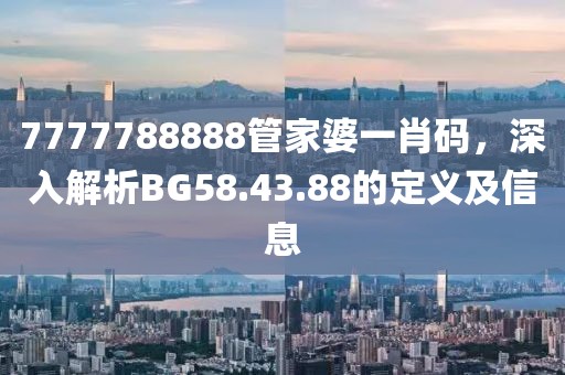7777788888管家婆一肖码，深入解析BG58.43.88的定义及信息