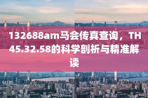 132688am马会传真查询，TH45.32.58的科学剖析与精准解读
