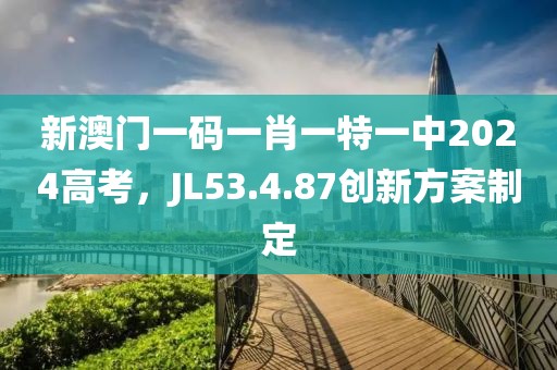 新澳门一码一肖一特一中2024高考，JL53.4.87创新方案制定