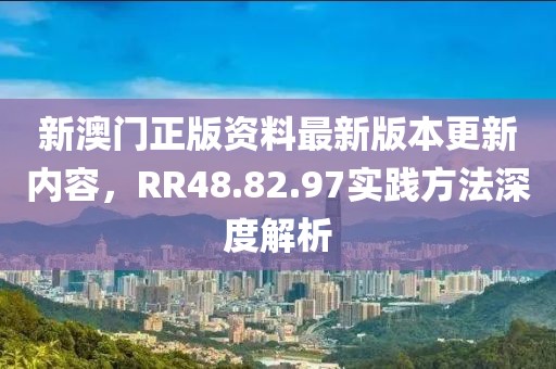 新澳门正版资料最新版本更新内容，RR48.82.97实践方法深度解析