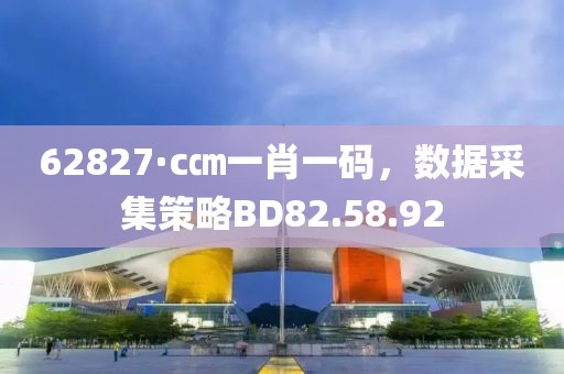62827·c㎝一肖一码，数据采集策略BD82.58.92